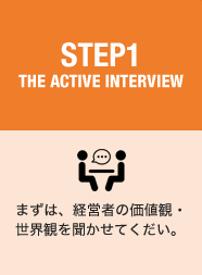 STEP1 THE ACTIVE INTERVIEW　まずは、経営者の価値観・世界観を聞かせてくだい。